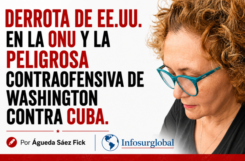  Derrota de EE.UU. en la ONU y la Peligrosa Contraofensiva de Washington Contra Cuba. Por Águeda Sáez Fick