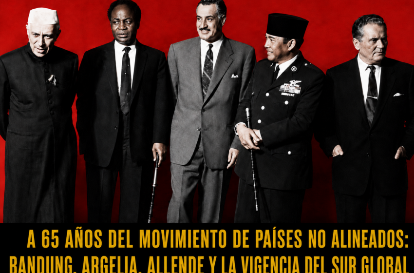  A 65 AÑOS DEL MOVIMIENTO DE PAÍSES NO ALINEADOS: BANDUNG, ARGELIA, ALLENDE Y LA VIGENCIA DEL SUR GLOBAL.Por Esteban Silva Cuadra